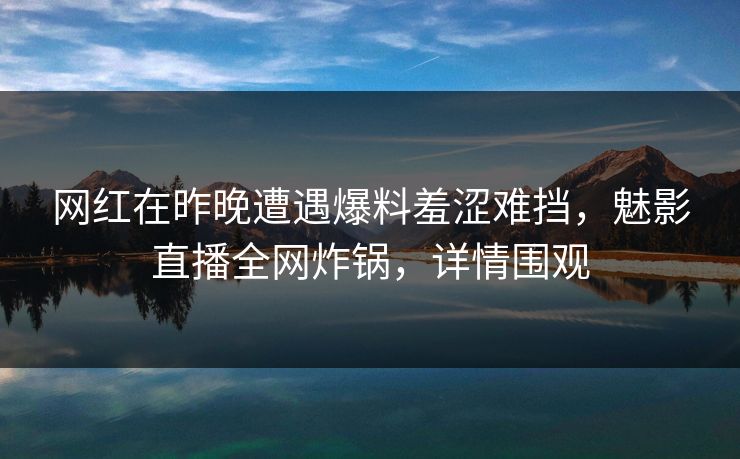 网红在昨晚遭遇爆料羞涩难挡,魅影直播全网炸锅,详情围观 网红在昨晚遭遇爆料羞涩难挡,魅影直播全网炸锅,详情围观