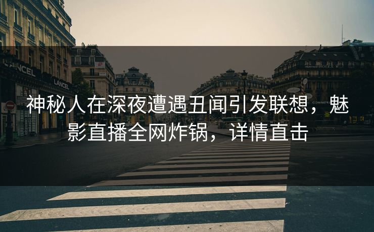 神秘人在深夜遭遇丑闻引发联想,魅影直播全网炸锅,详情直击 神秘人在深夜遭遇丑闻引发联想,魅影直播全网炸锅,详情直击