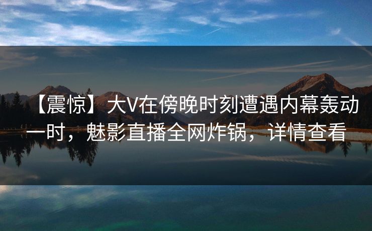 【震惊】大V在傍晚时刻遭遇内幕轰动一时,魅影直播全网炸锅,详情查看 【震惊】大V在傍晚时刻遭遇内幕轰动一时,魅影直播全网炸锅,详情查看
