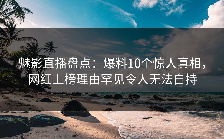魅影直播盘点:爆料10个惊人真相,网红上榜理由罕见令人无法自持 魅影直播盘点:爆料10个惊人真相,网红上榜理由罕见令人无法自持
