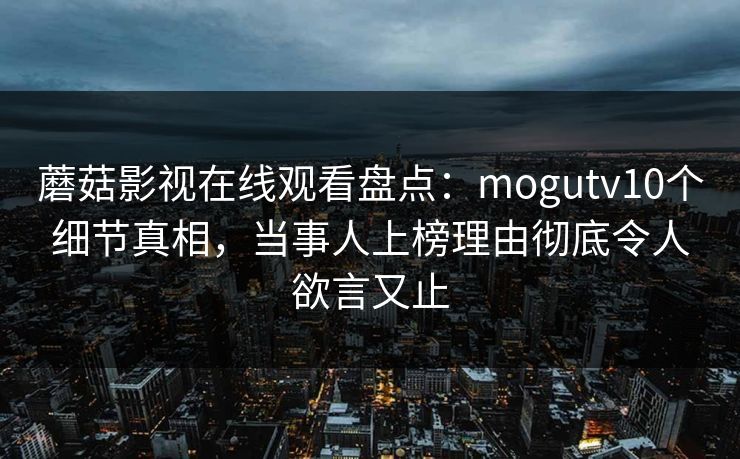 蘑菇影视在线观看盘点:mogutv10个细节真相,当事人上榜理由彻底令人欲言又止 蘑菇影视在线观看盘点:mogutv10个细节真相,当事人上榜理由彻底令人欲言又止