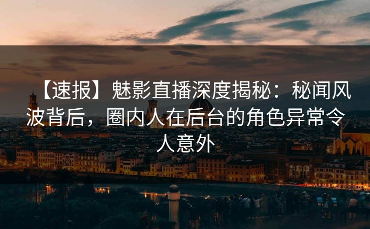 【速报】魅影直播深度揭秘:秘闻风波背后,圈内人在后台的角色异常令人意外 【速报】魅影直播深度揭秘:秘闻风波背后,圈内人在后台的角色异常令人意外