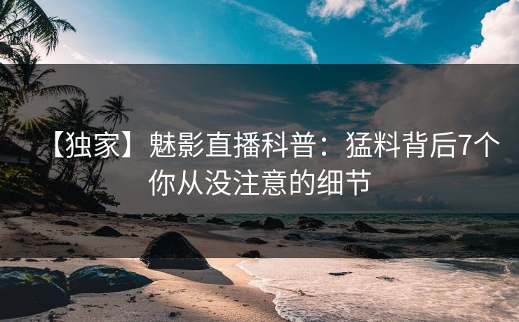 【独家】魅影直播科普:猛料背后7个你从没注意的细节 【独家】魅影直播科普:猛料背后7个你从没注意的细节
