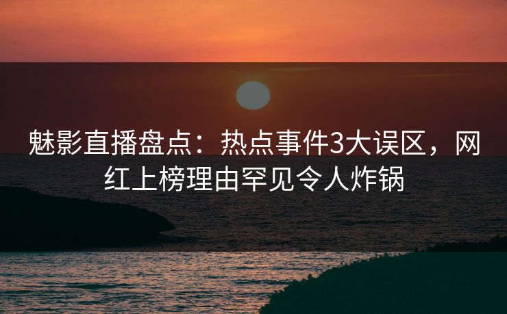 魅影直播盘点:热点事件3大误区,网红上榜理由罕见令人炸锅 魅影直播盘点:热点事件3大误区,网红上榜理由罕见令人炸锅