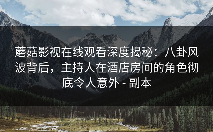蘑菇影视在线观看深度揭秘:八卦风波背后,主持人在酒店房间的角色彻底令人意外 - 副本 蘑菇影视在线观看深度揭秘:八卦风波背后,主持人在酒店房间的角色彻底令人意外 - 副本