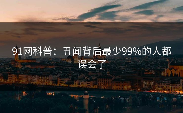 91网科普:丑闻背后最少99%的人都误会了