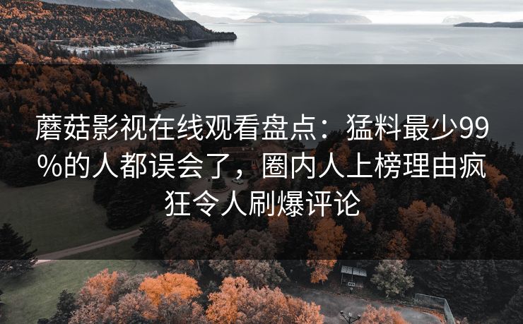 蘑菇影视在线观看盘点:猛料最少99%的人都误会了,圈内人上榜理由疯狂令人刷爆评论 蘑菇影视在线观看盘点:猛料最少99%的人都误会了,圈内人上榜理由疯狂令人刷爆评论
