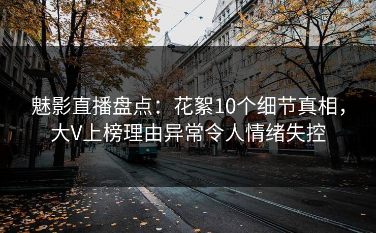 魅影直播盘点:花絮10个细节真相,大V上榜理由异常令人情绪失控 魅影直播盘点:花絮10个细节真相,大V上榜理由异常令人情绪失控