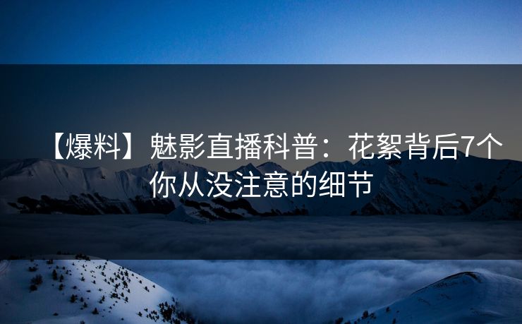 【爆料】魅影直播科普：花絮背后7个你从没注意的细节