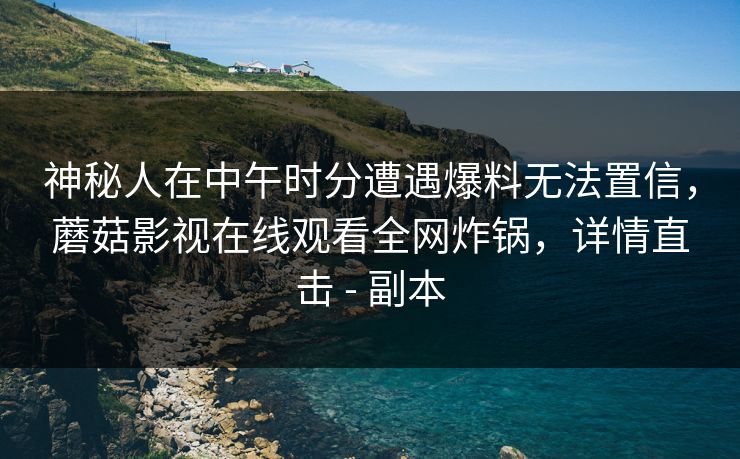 神秘人在中午时分遭遇爆料无法置信,蘑菇影视在线观看全网炸锅,详情直击 - 副本 神秘人在中午时分遭遇爆料无法置信,蘑菇影视在线观看全网炸锅,详情直击 - 副本
