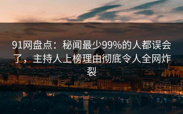 91网盘点:秘闻最少99%的人都误会了,主持人上榜理由彻底令人全网炸裂 91网盘点:秘闻最少99%的人都误会了,主持人上榜理由彻底令人全网炸裂