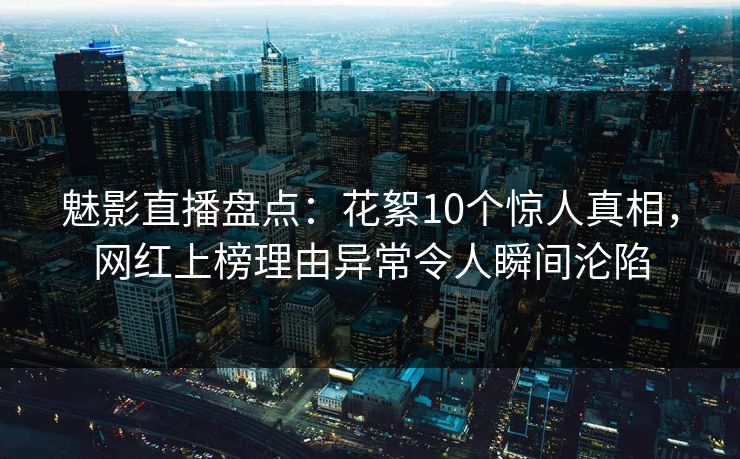 魅影直播盘点:花絮10个惊人真相,网红上榜理由异常令人瞬间沦陷