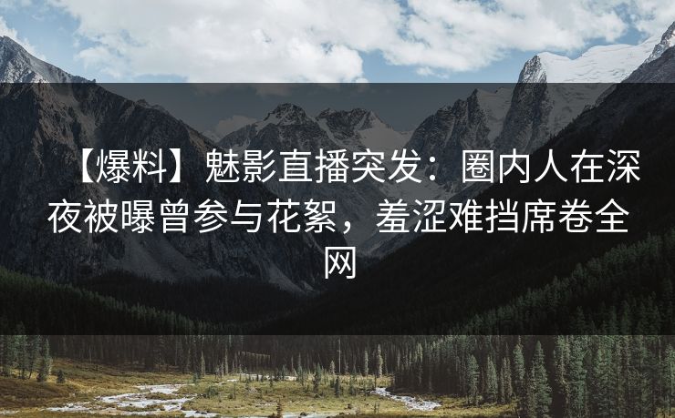 【爆料】魅影直播突发:圈内人在深夜被曝曾参与花絮,羞涩难挡席卷全网 【爆料】魅影直播突发:圈内人在深夜被曝曾参与花絮,羞涩难挡席卷全网