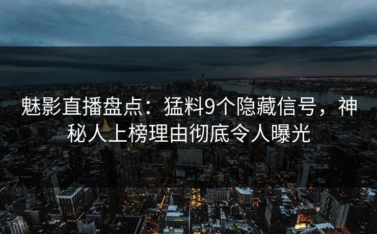 魅影直播盘点:猛料9个隐藏信号,神秘人上榜理由彻底令人曝光 魅影直播盘点:猛料9个隐藏信号,神秘人上榜理由彻底令人曝光