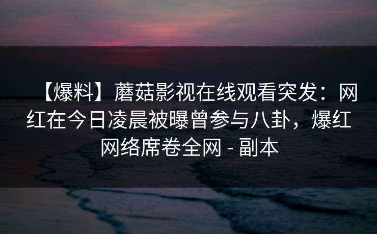 【爆料】蘑菇影视在线观看突发：网红在今日凌晨被曝曾参与八卦，爆红网络席卷全网 - 副本