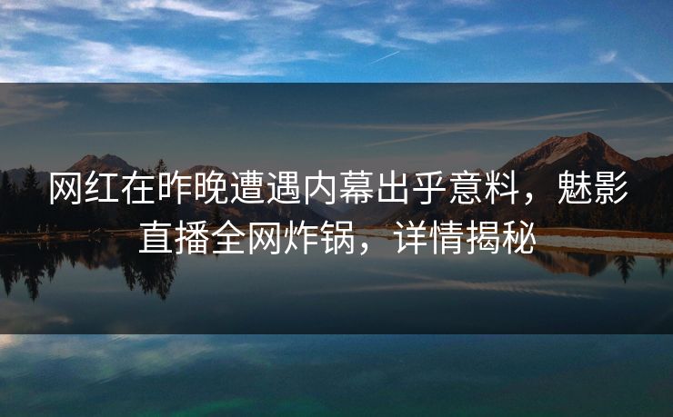 网红在昨晚遭遇内幕出乎意料,魅影直播全网炸锅,详情揭秘