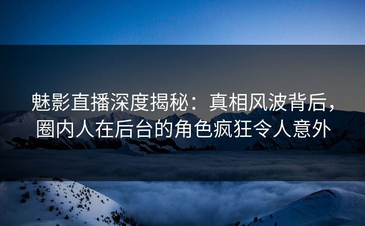 魅影直播深度揭秘:真相风波背后,圈内人在后台的角色疯狂令人意外 魅影直播深度揭秘:真相风波背后,圈内人在后台的角色疯狂令人意外