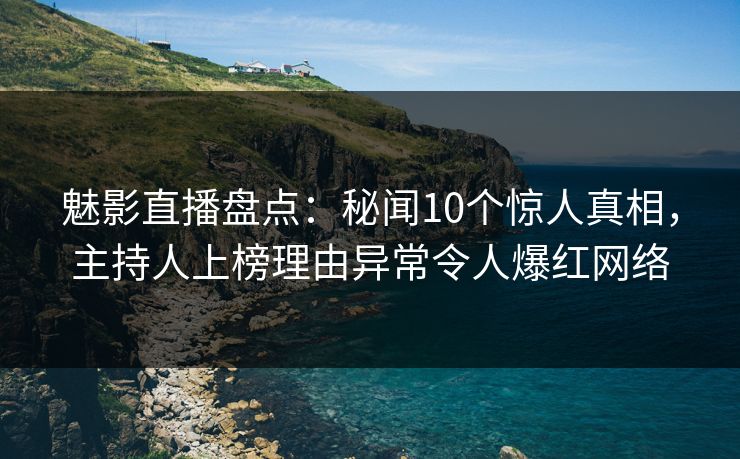 魅影直播盘点:秘闻10个惊人真相,主持人上榜理由异常令人爆红网络