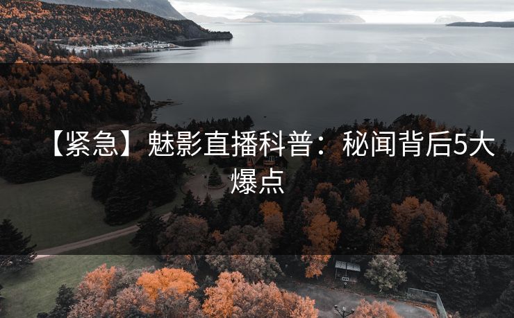 【紧急】魅影直播科普:秘闻背后5大爆点