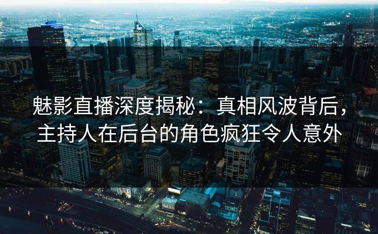 魅影直播深度揭秘:真相风波背后,主持人在后台的角色疯狂令人意外 魅影直播深度揭秘:真相风波背后,主持人在后台的角色疯狂令人意外
