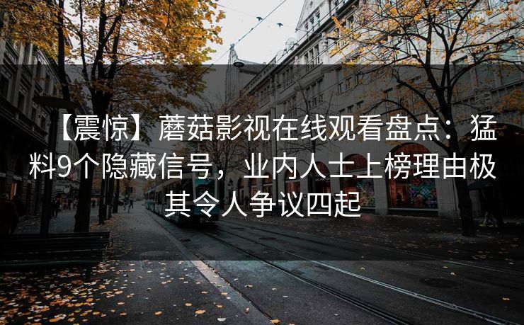 【震惊】蘑菇影视在线观看盘点:猛料9个隐藏信号,业内人士上榜理由极其令人争议四起 【震惊】蘑菇影视在线观看盘点:猛料9个隐藏信号,业内人士上榜理由极其令人争议四起