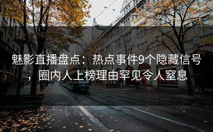 魅影直播盘点:热点事件9个隐藏信号,圈内人上榜理由罕见令人窒息 魅影直播盘点:热点事件9个隐藏信号,圈内人上榜理由罕见令人窒息