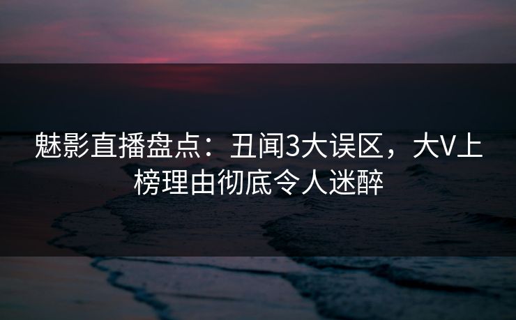 魅影直播盘点:丑闻3大误区,大V上榜理由彻底令人迷醉