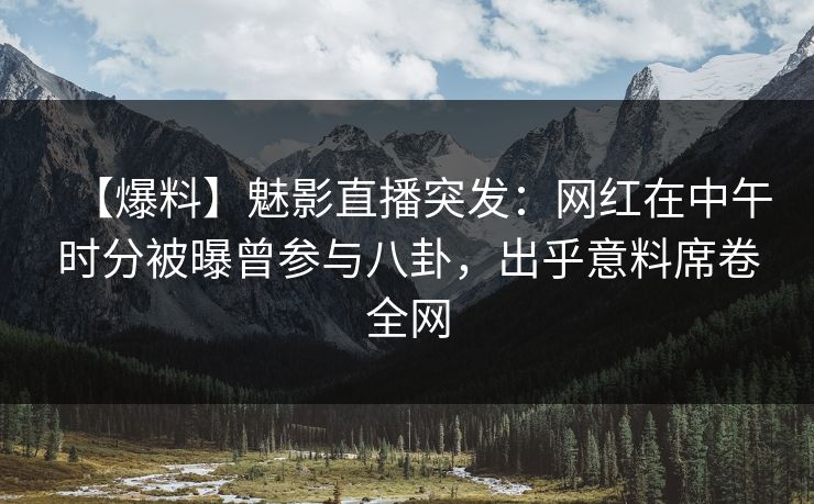 【爆料】魅影直播突发:网红在中午时分被曝曾参与八卦,出乎意料席卷全网 【爆料】魅影直播突发:网红在中午时分被曝曾参与八卦,出乎意料席卷全网