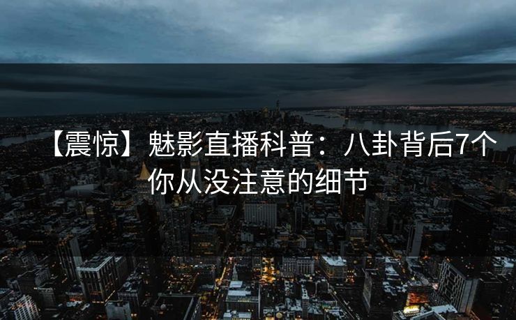 【震惊】魅影直播科普:八卦背后7个你从没注意的细节 【震惊】魅影直播科普:八卦背后7个你从没注意的细节