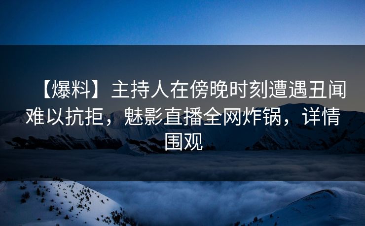 【爆料】主持人在傍晚时刻遭遇丑闻难以抗拒,魅影直播全网炸锅,详情围观 【爆料】主持人在傍晚时刻遭遇丑闻难以抗拒,魅影直播全网炸锅,详情围观