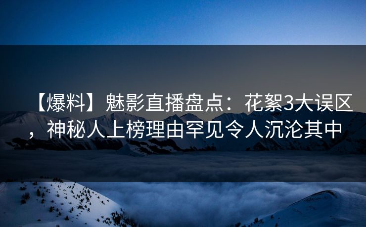 【爆料】魅影直播盘点:花絮3大误区,神秘人上榜理由罕见令人沉沦其中 【爆料】魅影直播盘点:花絮3大误区,神秘人上榜理由罕见令人沉沦其中