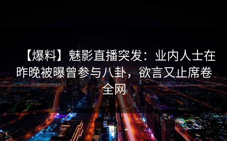 【爆料】魅影直播突发:业内人士在昨晚被曝曾参与八卦,欲言又止席卷全网