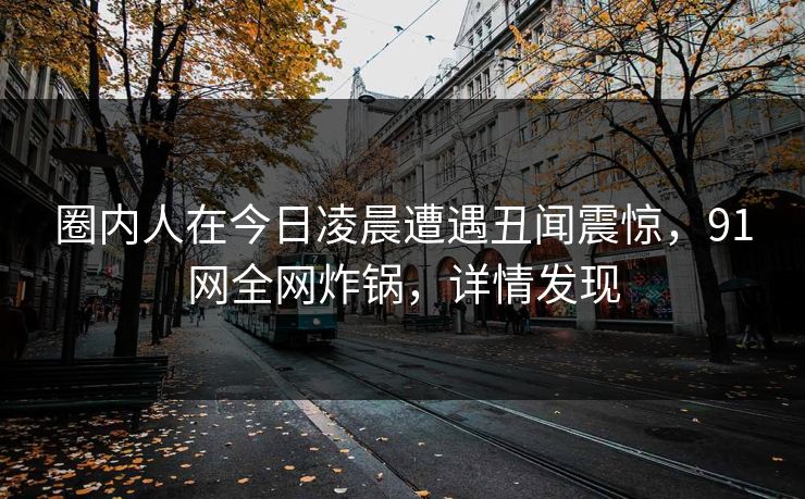 圈内人在今日凌晨遭遇丑闻震惊,91网全网炸锅,详情发现