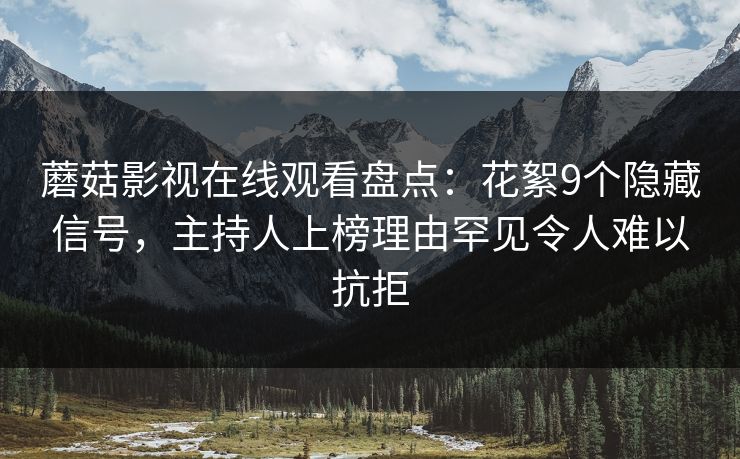 蘑菇影视在线观看盘点:花絮9个隐藏信号,主持人上榜理由罕见令人难以抗拒