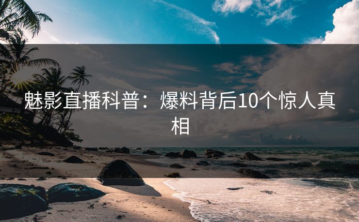魅影直播科普:爆料背后10个惊人真相 魅影直播科普:爆料背后10个惊人真相