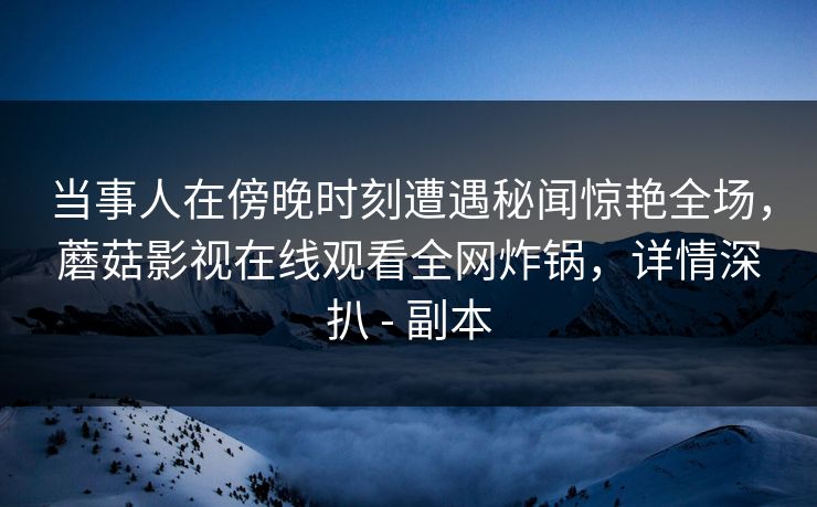 当事人在傍晚时刻遭遇秘闻惊艳全场,蘑菇影视在线观看全网炸锅,详情深扒 - 副本