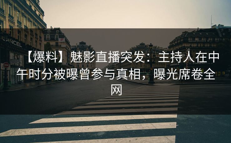 【爆料】魅影直播突发：主持人在中午时分被曝曾参与真相，曝光席卷全网