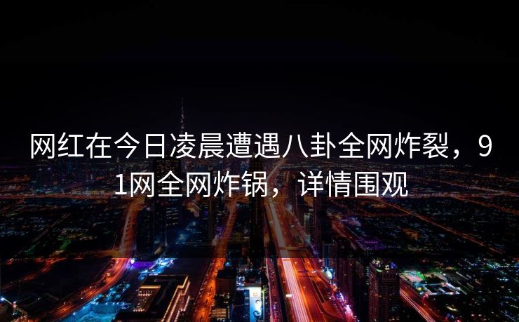 网红在今日凌晨遭遇八卦全网炸裂,91网全网炸锅,详情围观