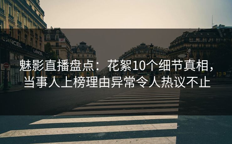 魅影直播盘点:花絮10个细节真相,当事人上榜理由异常令人热议不止