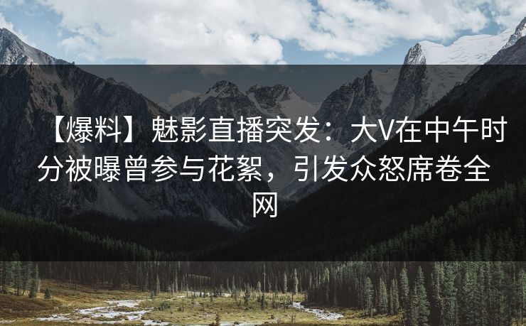 【爆料】魅影直播突发:大V在中午时分被曝曾参与花絮,引发众怒席卷全网 【爆料】魅影直播突发:大V在中午时分被曝曾参与花絮,引发众怒席卷全网