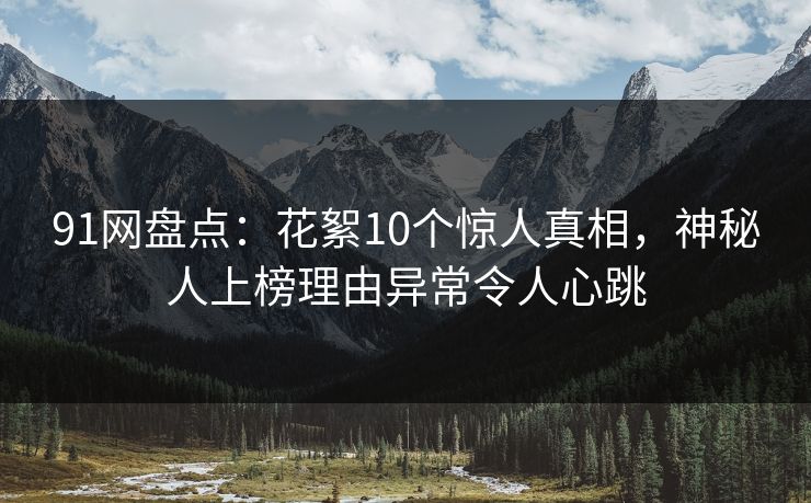 91网盘点:花絮10个惊人真相,神秘人上榜理由异常令人心跳 91网盘点:花絮10个惊人真相,神秘人上榜理由异常令人心跳