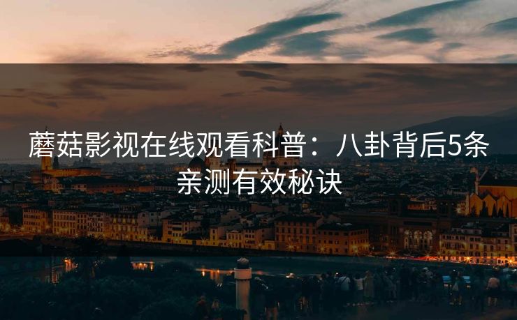 蘑菇影视在线观看科普:八卦背后5条亲测有效秘诀 蘑菇影视在线观看科普:八卦背后5条亲测有效秘诀