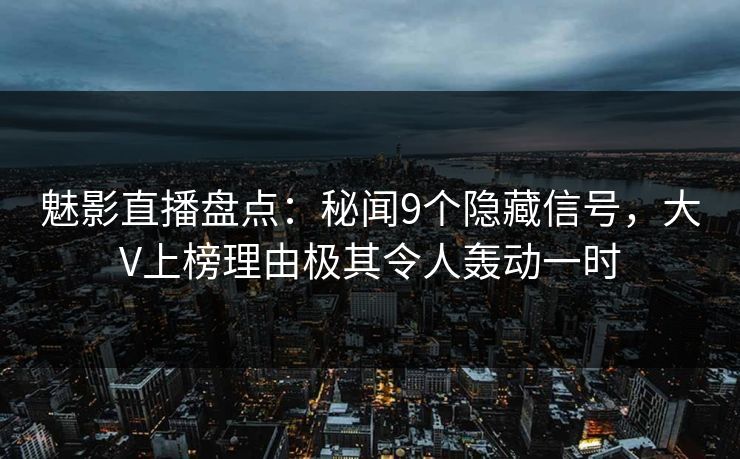 魅影直播盘点：秘闻9个隐藏信号，大V上榜理由极其令人轰动一时
