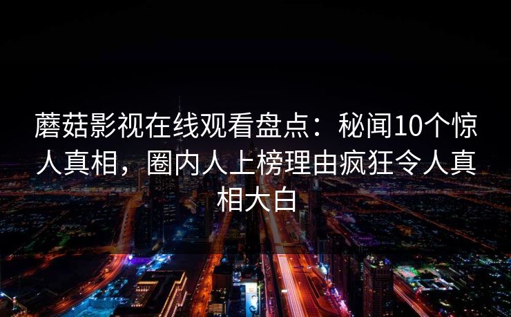 蘑菇影视在线观看盘点:秘闻10个惊人真相,圈内人上榜理由疯狂令人真相大白