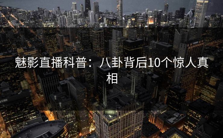 魅影直播科普:八卦背后10个惊人真相