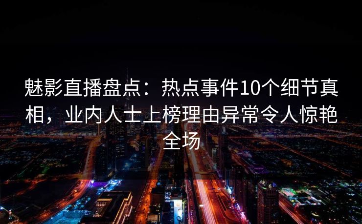 魅影直播盘点:热点事件10个细节真相,业内人士上榜理由异常令人惊艳全场