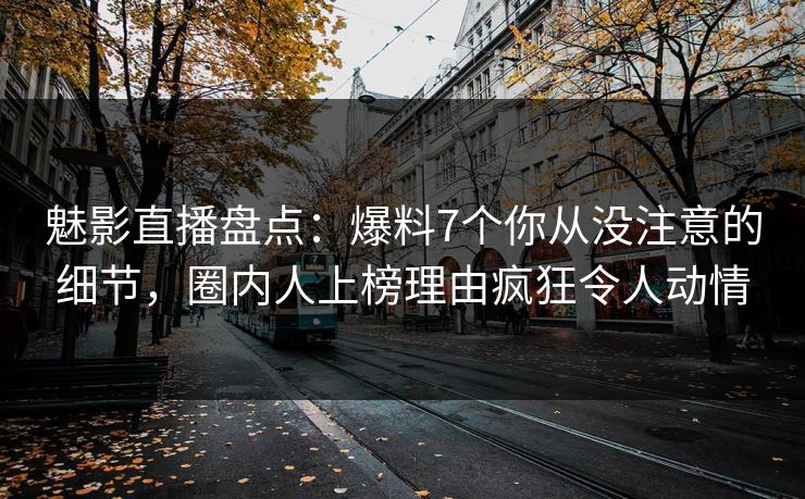 魅影直播盘点:爆料7个你从没注意的细节,圈内人上榜理由疯狂令人动情