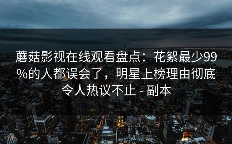 蘑菇影视在线观看盘点:花絮最少99%的人都误会了,明星上榜理由彻底令人热议不止 - 副本