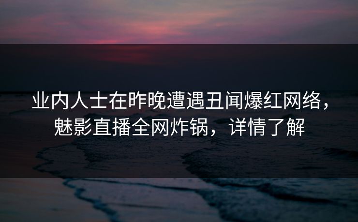 业内人士在昨晚遭遇丑闻爆红网络,魅影直播全网炸锅,详情了解 业内人士在昨晚遭遇丑闻爆红网络,魅影直播全网炸锅,详情了解