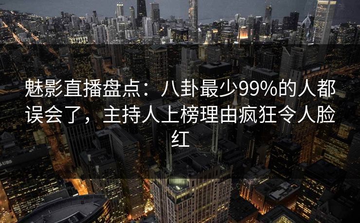 魅影直播盘点：八卦最少99%的人都误会了，主持人上榜理由疯狂令人脸红